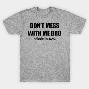 Don't Mess with me Bro! I aim for the nuts T-Shirt